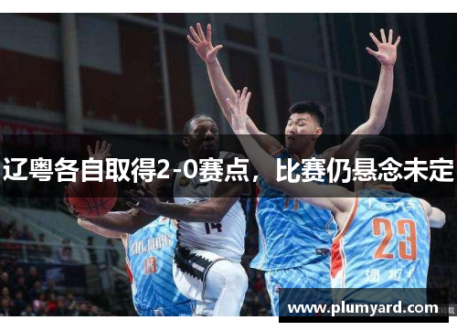 辽粤各自取得2-0赛点，比赛仍悬念未定